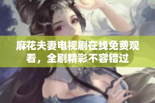 麻花夫妻电视剧在线免费观看，全剧精彩不容错过