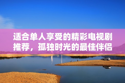 适合单人享受的精彩电视剧推荐，孤独时光的最佳伴侣