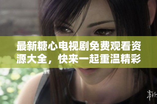 最新糖心电视剧免费观看资源大全，快来一起重温精彩剧情吧