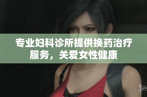 专业妇科诊所提供换药治疗服务，关爱女性健康