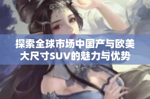 探索全球市场中国产与欧美大尺寸SUV的魅力与优势