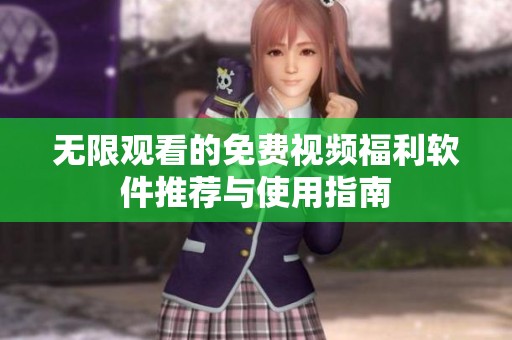 无限观看的免费视频福利软件推荐与使用指南