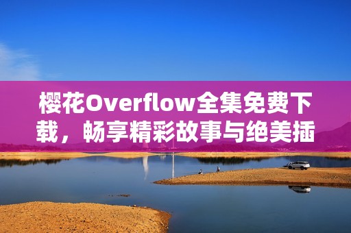 樱花Overflow全集免费下载，畅享精彩故事与绝美插图