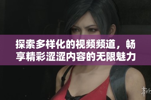 探索多样化的视频频道，畅享精彩涩涩内容的无限魅力