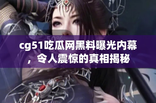 cg51吃瓜网黑料曝光内幕，令人震惊的真相揭秘