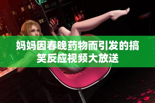 妈妈因春晚药物而引发的搞笑反应视频大放送
