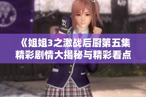 《姐姐3之激战后厨第五集精彩剧情大揭秘与精彩看点》