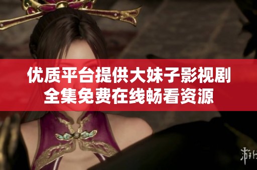 优质平台提供大妹子影视剧全集免费在线畅看资源