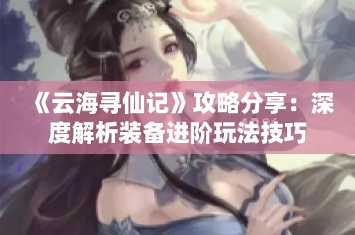 《云海寻仙记》攻略分享：深度解析装备进阶玩法技巧