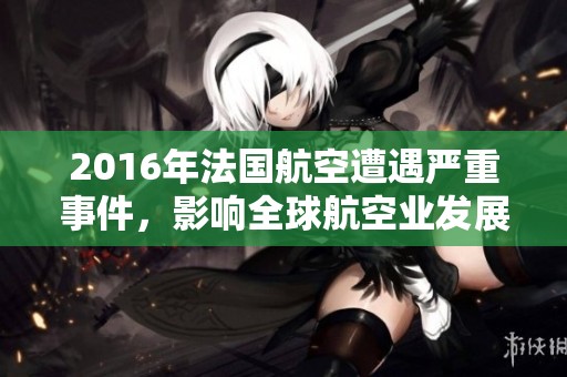 2016年法国航空遭遇严重事件，影响全球航空业发展