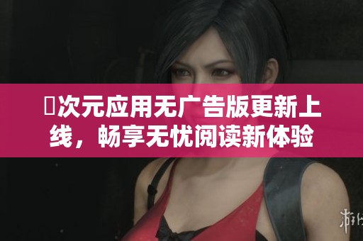 囧次元应用无广告版更新上线，畅享无忧阅读新体验