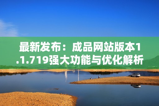 最新发布：成品网站版本1.1.719强大功能与优化解析