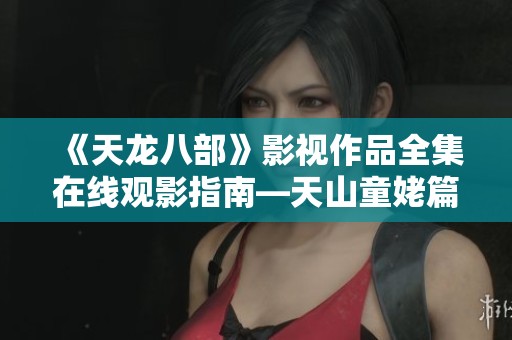 《天龙八部》影视作品全集在线观影指南—天山童姥篇