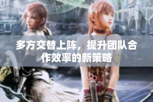 多方交替上阵，提升团队合作效率的新策略