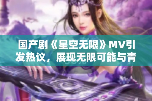 国产剧《星空无限》MV引发热议，展现无限可能与青春梦想