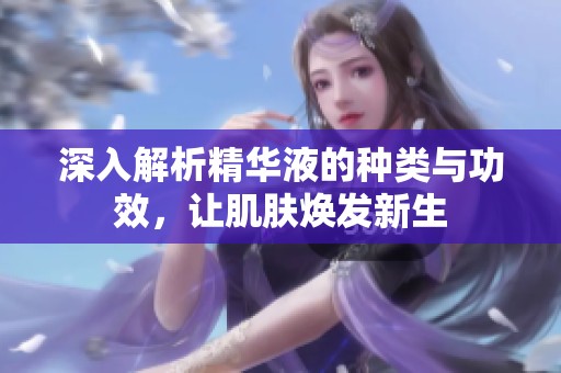 深入解析精华液的种类与功效，让肌肤焕发新生