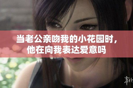 当老公亲吻我的小花园时，他在向我表达爱意吗