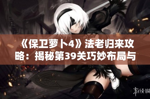 《保卫萝卜4》法老归来攻略：揭秘第39关巧妙布局与通关策略