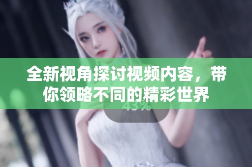 全新视角探讨视频内容，带你领略不同的精彩世界