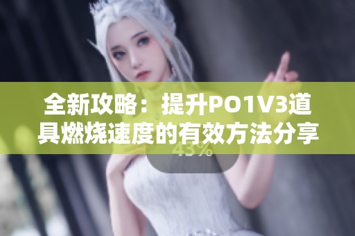 全新攻略：提升PO1V3道具燃烧速度的有效方法分享