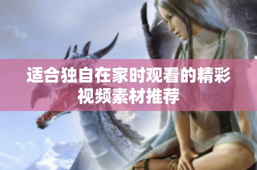 适合独自在家时观看的精彩视频素材推荐