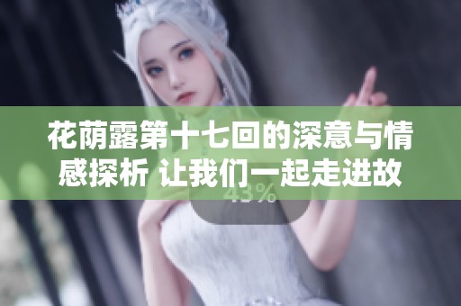 花荫露第十七回的深意与情感探析 让我们一起走进故事的细腻世界