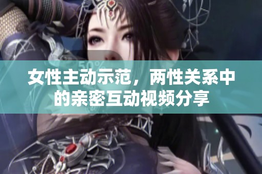 女性主动示范，两性关系中的亲密互动视频分享
