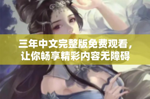 三年中文完整版免费观看，让你畅享精彩内容无障碍