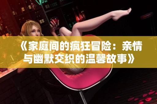 《家庭间的疯狂冒险：亲情与幽默交织的温馨故事》