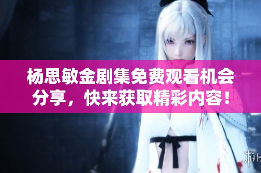 杨思敏金剧集免费观看机会分享，快来获取精彩内容！