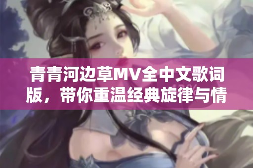 青青河边草MV全中文歌词版，带你重温经典旋律与情感