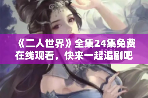 《二人世界》全集24集免费在线观看，快来一起追剧吧！