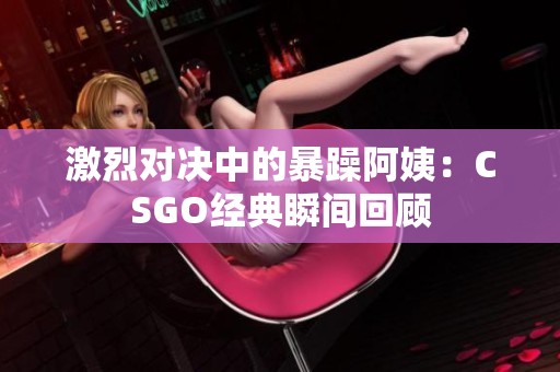激烈对决中的暴躁阿姨：CSGO经典瞬间回顾