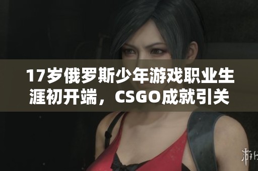 17岁俄罗斯少年游戏职业生涯初开端，CSGO成就引关注