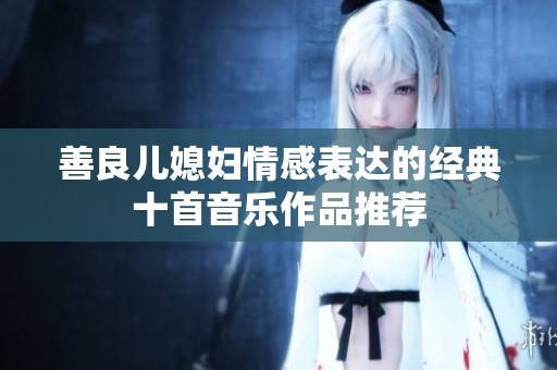 善良儿媳妇情感表达的经典十首音乐作品推荐