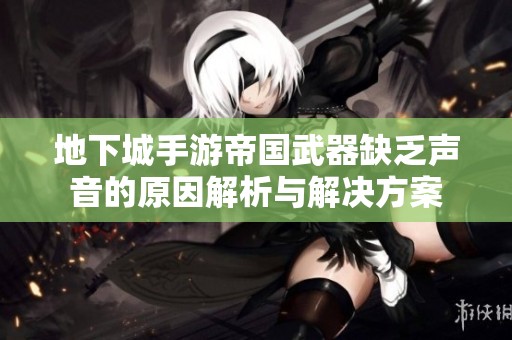 地下城手游帝国武器缺乏声音的原因解析与解决方案
