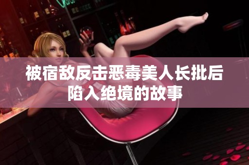 被宿敌反击恶毒美人长批后陷入绝境的故事