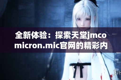 全新体验：探索天堂jmcomicron.mic官网的精彩内容与功能
