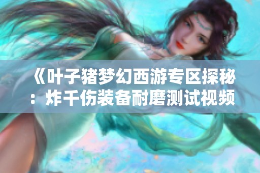 《叶子猪梦幻西游专区探秘：炸千伤装备耐磨测试视频》