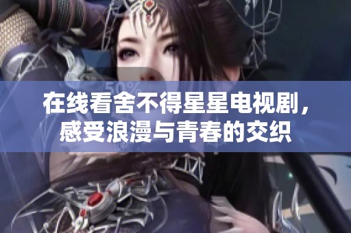 在线看舍不得星星电视剧，感受浪漫与青春的交织