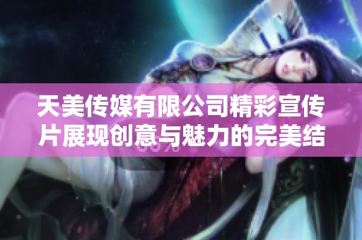 天美传媒有限公司精彩宣传片展现创意与魅力的完美结合