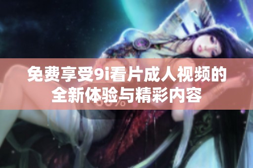 免费享受9i看片成人视频的全新体验与精彩内容