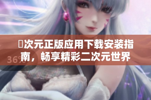 囧次元正版应用下载安装指南，畅享精彩二次元世界
