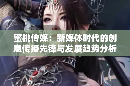 蜜桃传媒：新媒体时代的创意传播先锋与发展趋势分析