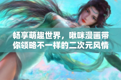 畅享萌趣世界，啾咪漫画带你领略不一样的二次元风情