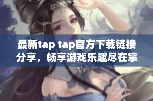 最新tap tap官方下载链接分享，畅享游戏乐趣尽在掌握