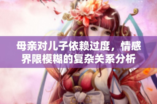母亲对儿子依赖过度，情感界限模糊的复杂关系分析