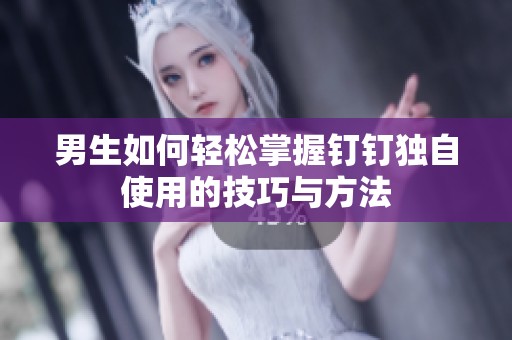 男生如何轻松掌握钉钉独自使用的技巧与方法