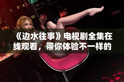 《边水往事》电视剧全集在线观看，带你体验不一样的故事魅力