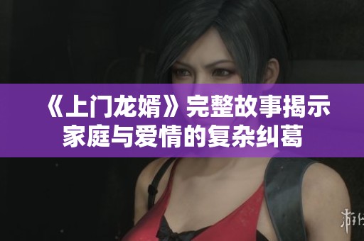 《上门龙婿》完整故事揭示家庭与爱情的复杂纠葛